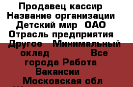 Продавец-кассир › Название организации ­ Детский мир, ОАО › Отрасль предприятия ­ Другое › Минимальный оклад ­ 30 000 - Все города Работа » Вакансии   . Московская обл.,Железнодорожный г.